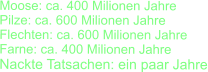 Moose: ca. 400 Milionen Jahre Pilze: ca. 600 Milionen Jahre Flechten: ca. 600 Milionen Jahre Farne: ca. 400 Milionen Jahre Nackte Tatsachen: ein paar Jahre